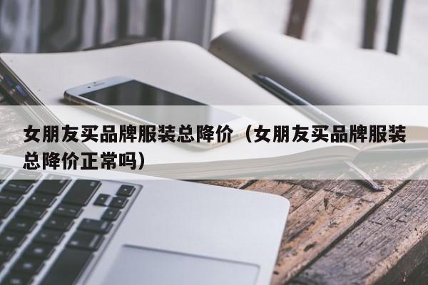 买球-女朋友买品牌服装总降价(女朋友买品牌服装总降价正常吗)